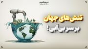 تنش‌های جهان بر سر بی‌آبی!