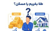 طلا بخریم یا مسکن؟ مقایسه دو انتخاب محبوب برای سرمایه‌گذاری