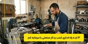 ۱۲ ایده راه اندازی کسب و کار صنعتی با سرمایه کم
