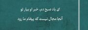 امروز با اوحدی مراغه ای : ای باد صبح دم، خبر او بیار تو /آنجا مجال نیست که پیغام ما رود