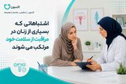 اشتباهاتی که بسیاری از زنان در مراقبت از سلامت خود مرتکب می‌شوند