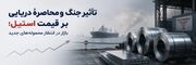 تأثیر جنگ و محاصرۀ دریایی بر قیمت استیل؛ بازار در انتظار محموله‌های جدید