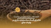 (ویدیو) ماجرای فساد سه میلیارد دلاری در واردات چای/ خانواده «الف. ر» با برند «چای دبش» چه کردند؟