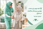 ۷ نکته مهم برای انتخاب بهترین پرستار سالمند در منزل | راهنمای خانواده‌ها