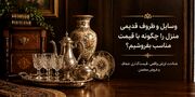 وسایل و ظروف قدیمی منزل را چگونه با قیمت مناسب بفروشیم؟